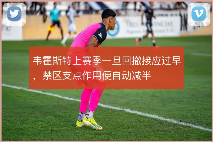 韦霍斯特上赛季一旦回撤接应过早，禁区支点作用便自动减半