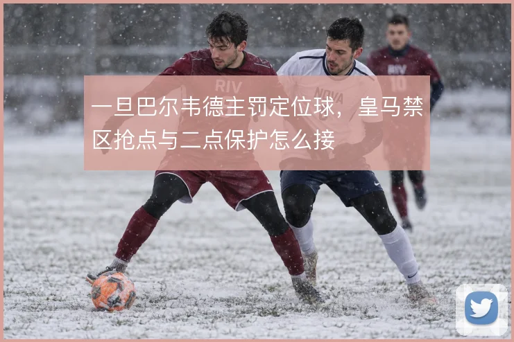 一旦巴尔韦德主罚定位球，皇马禁区抢点与二点保护怎么接