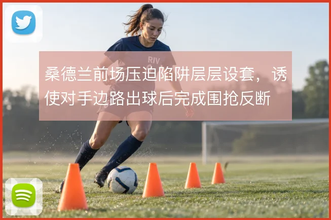 桑德兰前场压迫陷阱层层设套，诱使对手边路出球后完成围抢反断