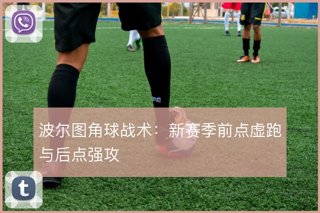 波尔图角球战术：新赛季前点虚跑与后点强攻