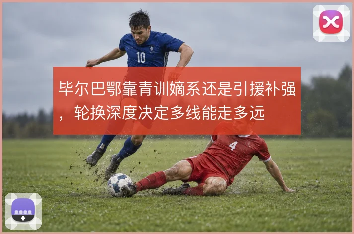 毕尔巴鄂靠青训嫡系还是引援补强，轮换深度决定多线能走多远