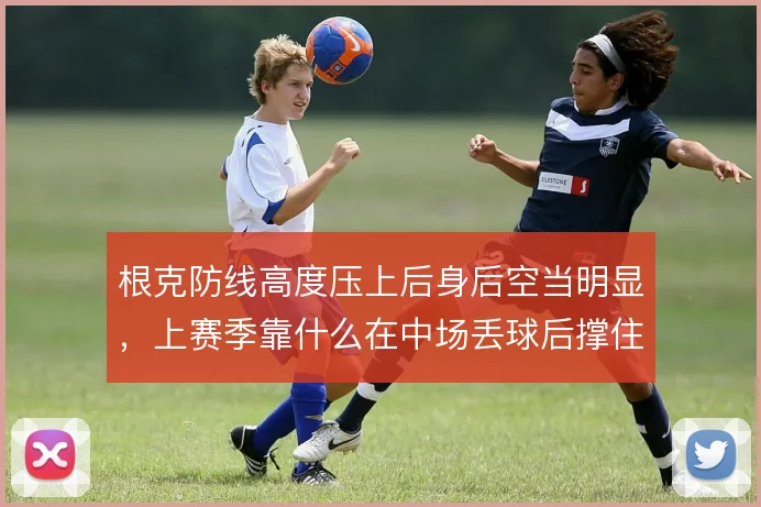 根克防线高度压上后身后空当明显，上赛季靠什么在中场丢球后撑住回追