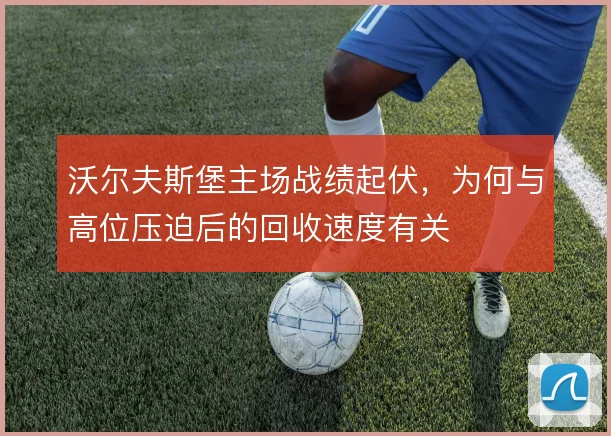 沃尔夫斯堡主场战绩起伏，为何与高位压迫后的回收速度有关