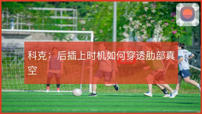 科克:后插上时机如何穿透肋部真空