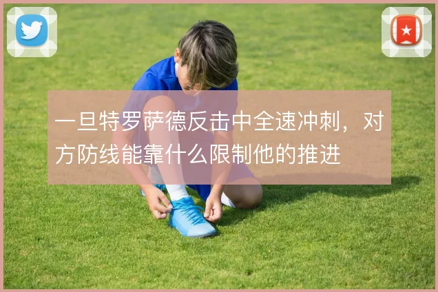 一旦特罗萨德反击中全速冲刺，对方防线能靠什么限制他的推进