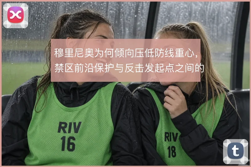 穆里尼奥为何倾向压低防线重心，禁区前沿保护与反击发起点之间的战术权衡