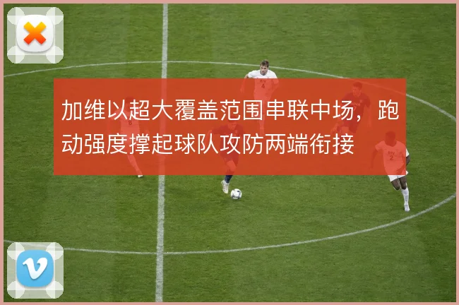 加维以超大覆盖范围串联中场，跑动强度撑起球队攻防两端衔接