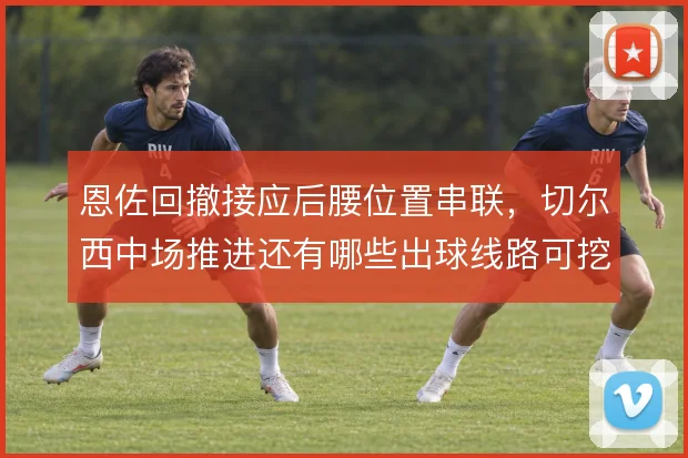 恩佐回撤接应后腰位置串联，切尔西中场推进还有哪些出球线路可挖掘