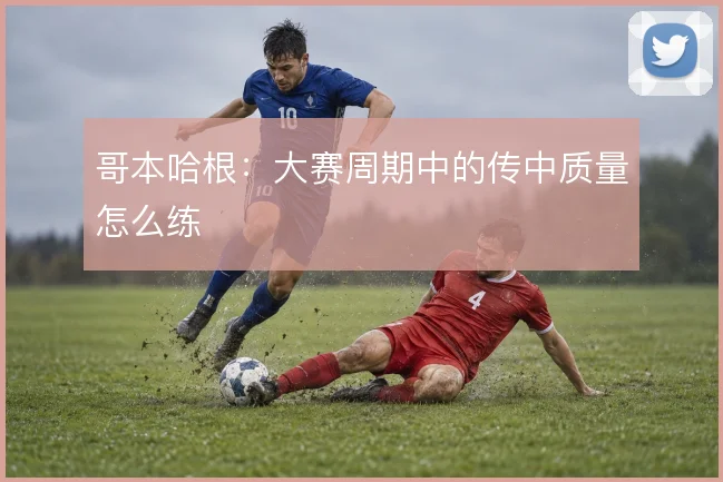 哥本哈根：大赛周期中的传中质量怎么练
