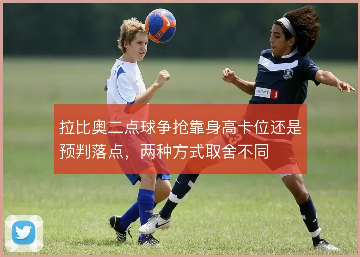 拉比奥二点球争抢靠身高卡位还是预判落点,两种方式取舍不同