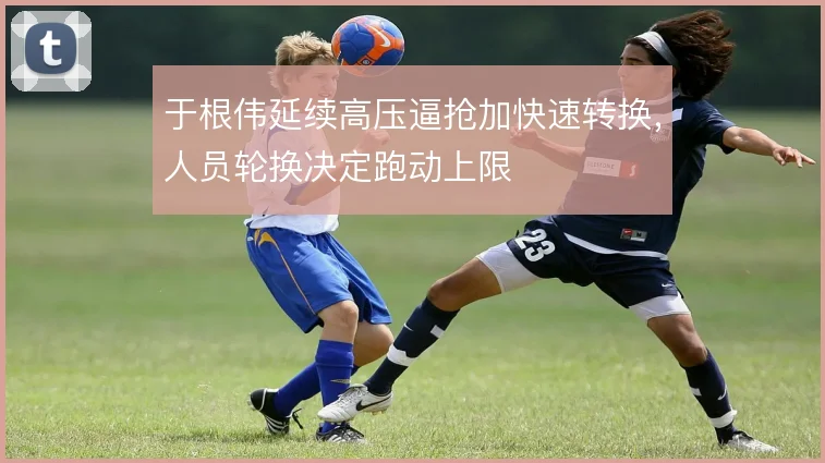 于根伟延续高压逼抢加快速转换，人员轮换决定跑动上限