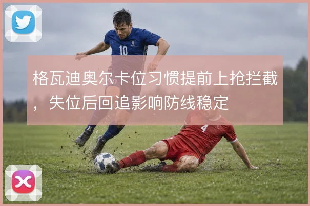 格瓦迪奥尔卡位习惯提前上抢拦截，失位后回追影响防线稳定