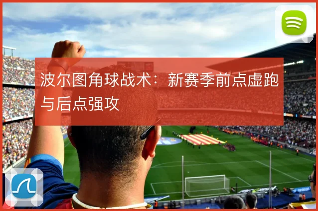 波尔图角球战术：新赛季前点虚跑与后点强攻