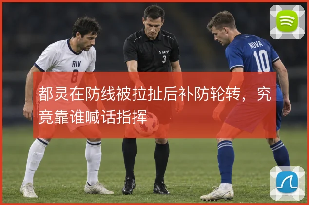都灵在防线被拉扯后补防轮转，究竟靠谁喊话指挥