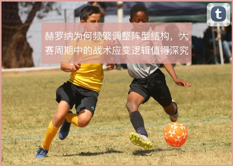 赫罗纳为何频繁调整阵型结构，大赛周期中的战术应变逻辑值得深究