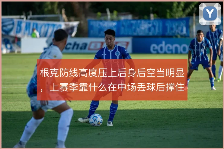 根克防线高度压上后身后空当明显，上赛季靠什么在中场丢球后撑住回追