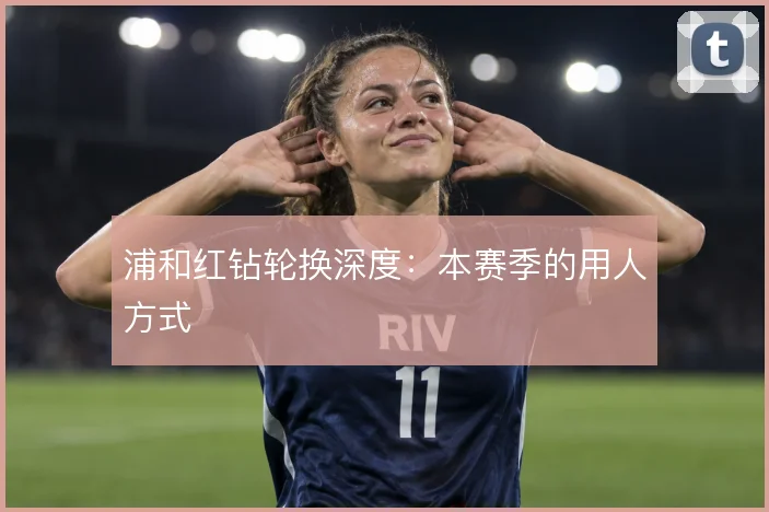 浦和红钻轮换深度：本赛季的用人方式