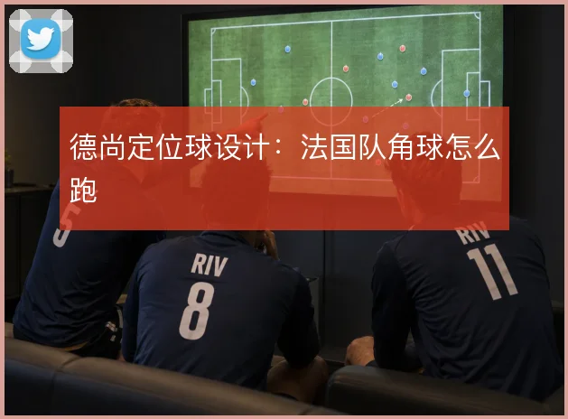德尚定位球设计:法国队角球怎么跑