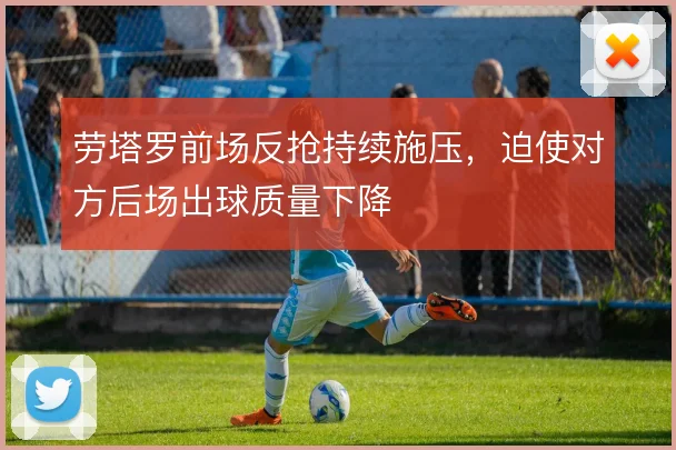 劳塔罗前场反抢持续施压，迫使对方后场出球质量下降