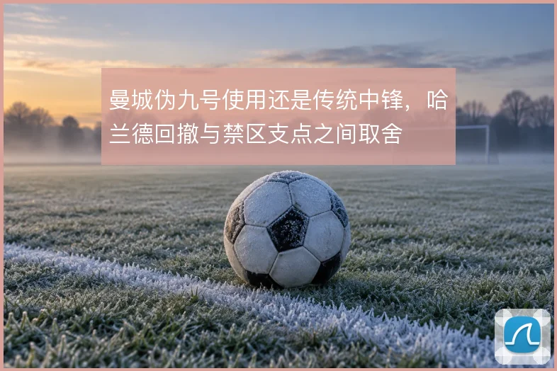 曼城伪九号使用还是传统中锋,哈兰德回撤与禁区支点之间取舍