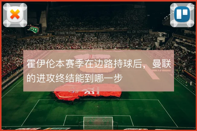 霍伊伦本赛季在边路持球后，曼联的进攻终结能到哪一步