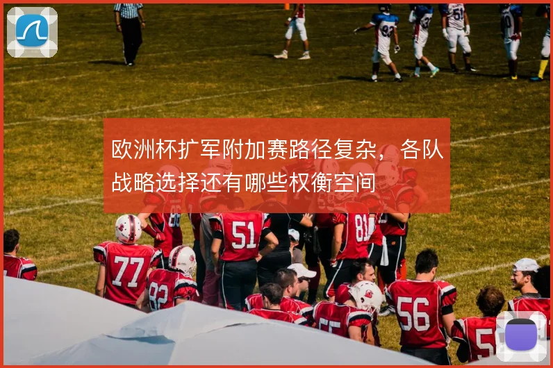 欧洲杯扩军附加赛路径复杂,各队战略选择还有哪些权衡空间