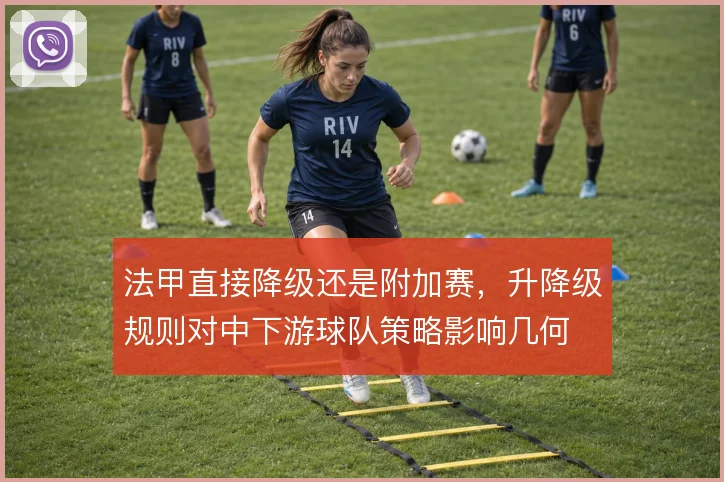 法甲直接降级还是附加赛，升降级规则对中下游球队策略影响几何