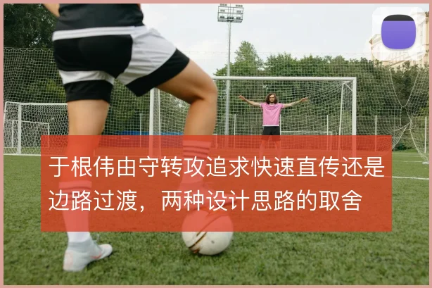 于根伟由守转攻追求快速直传还是边路过渡，两种设计思路的取舍