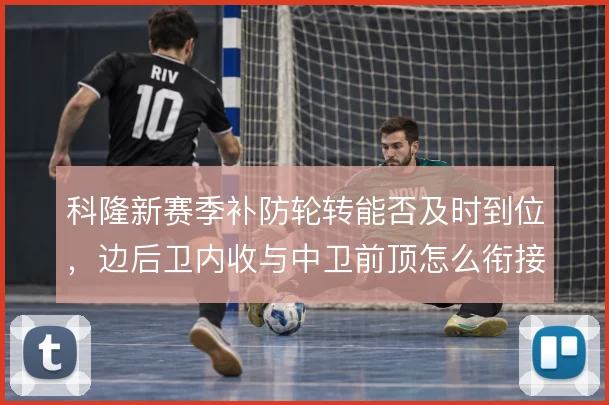 科隆新赛季补防轮转能否及时到位，边后卫内收与中卫前顶怎么衔接