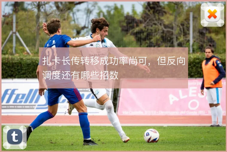 扎卡长传转移成功率尚可,但反向调度还有哪些招数